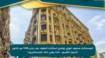 المستشار محمود فوزي يوضح استثناء العقود بعد يناير 1996 من قانون الإيجار القديم.. ماذا يعني ذلك للمستأجرين؟
